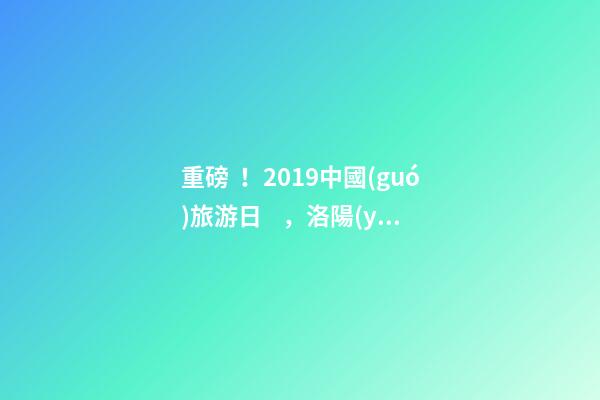 重磅！2019中國(guó)旅游日，洛陽(yáng)5A景區(qū)白云免費(fèi)請(qǐng)你游山玩水！